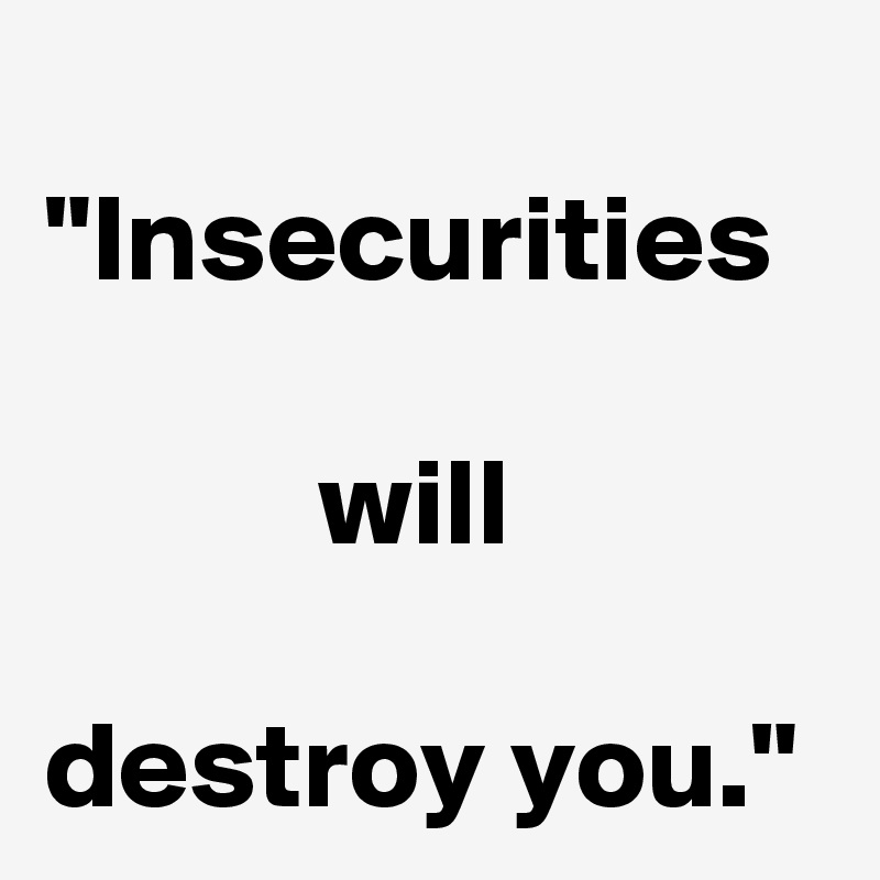 
"Insecurities 
 
           will

destroy you."