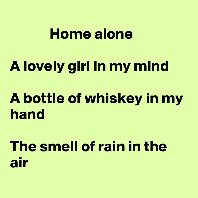 
             Home alone

A lovely girl in my mind

A bottle of whiskey in my hand

The smell of rain in the air
