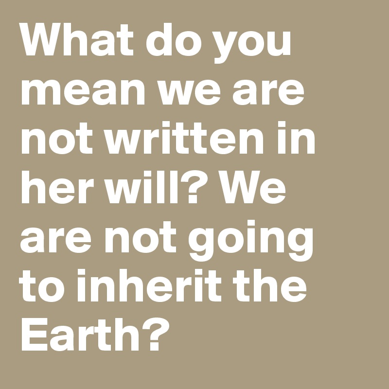 what-do-you-mean-we-are-not-written-in-her-will-we-are-not-going-to