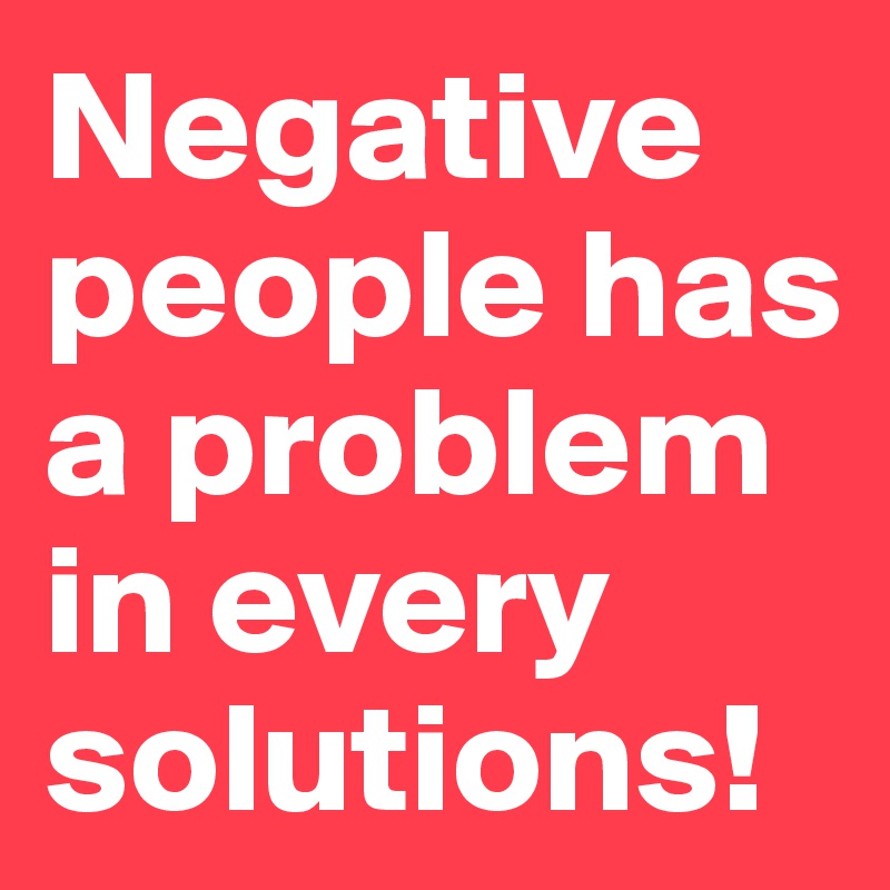 Negative people has a problem in every solutions!