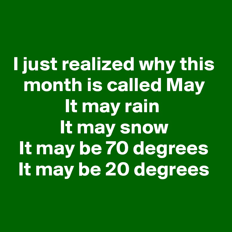 

I just realized why this month is called May
It may rain 
It may snow
It may be 70 degrees
It may be 20 degrees
