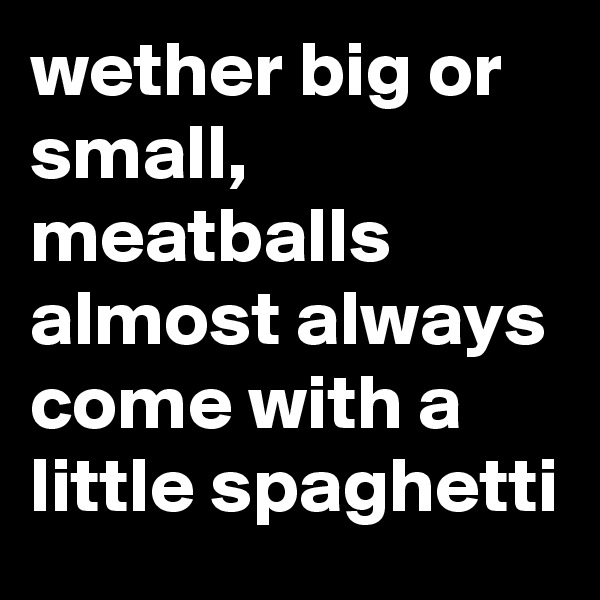 wether big or small, meatballs almost always come with a little spaghetti