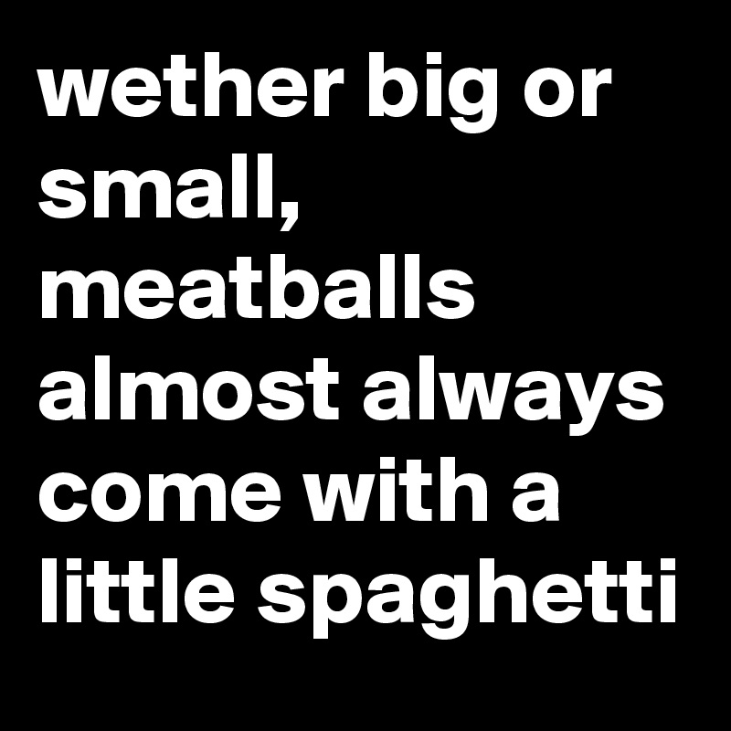 wether big or small, meatballs almost always come with a little spaghetti