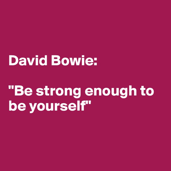 


David Bowie: 

"Be strong enough to be yourself" 


