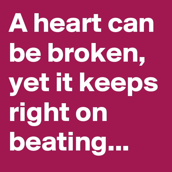 A heart can be broken, yet it keeps right on beating...