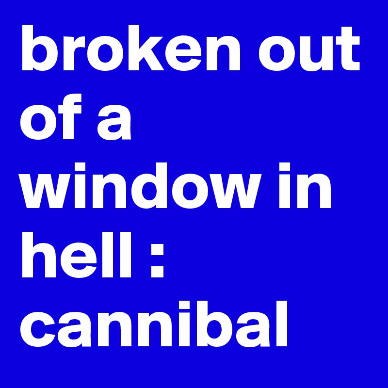 broken out of a window in hell : cannibal