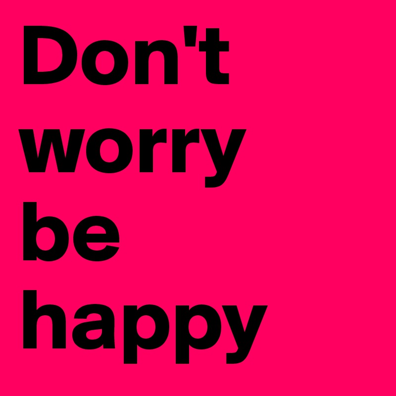 Don't     worry 
be  happy