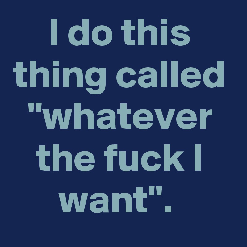 I do this thing called "whatever the fuck I want". 