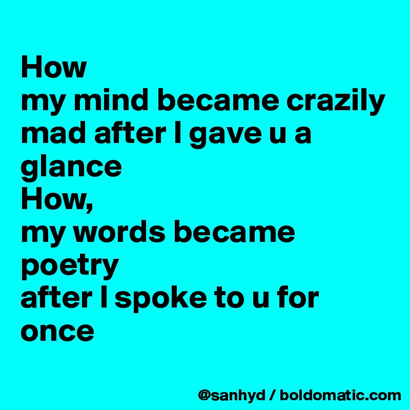 
How
my mind became crazily mad after I gave u a glance
How,
my words became poetry 
after I spoke to u for once
