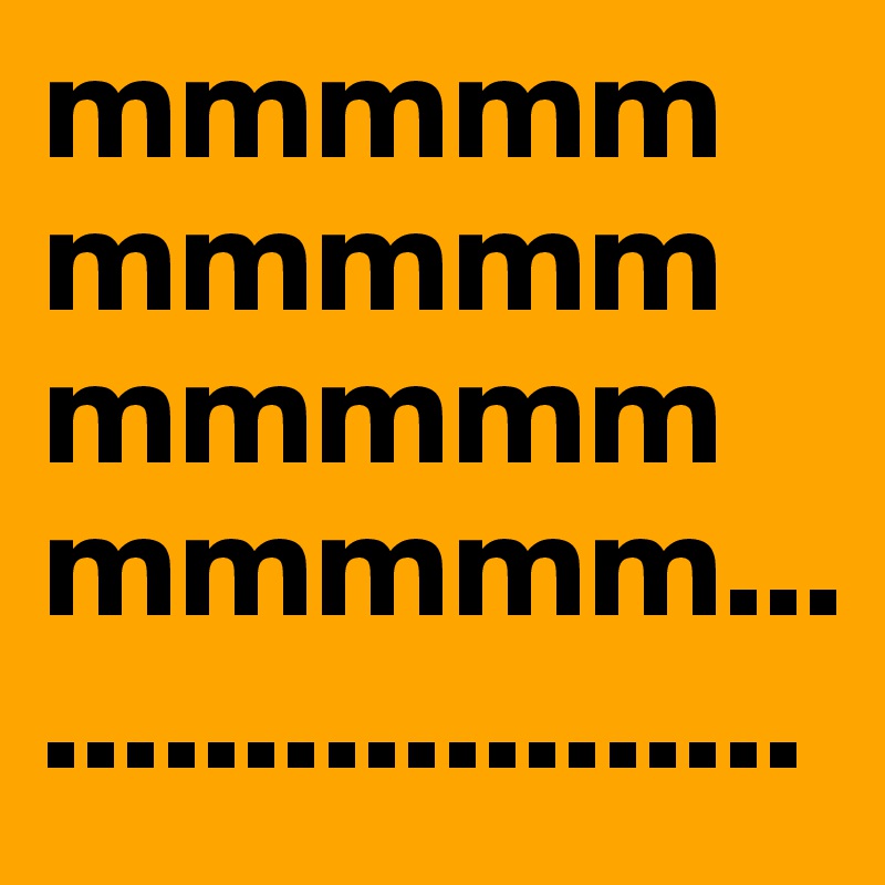 mmmmmmmmmmmmmmmmmmmm......................