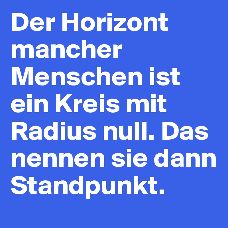 Der Horizont                mancher Menschen ist ein Kreis mit Radius null. Das nennen sie dann Standpunkt. 