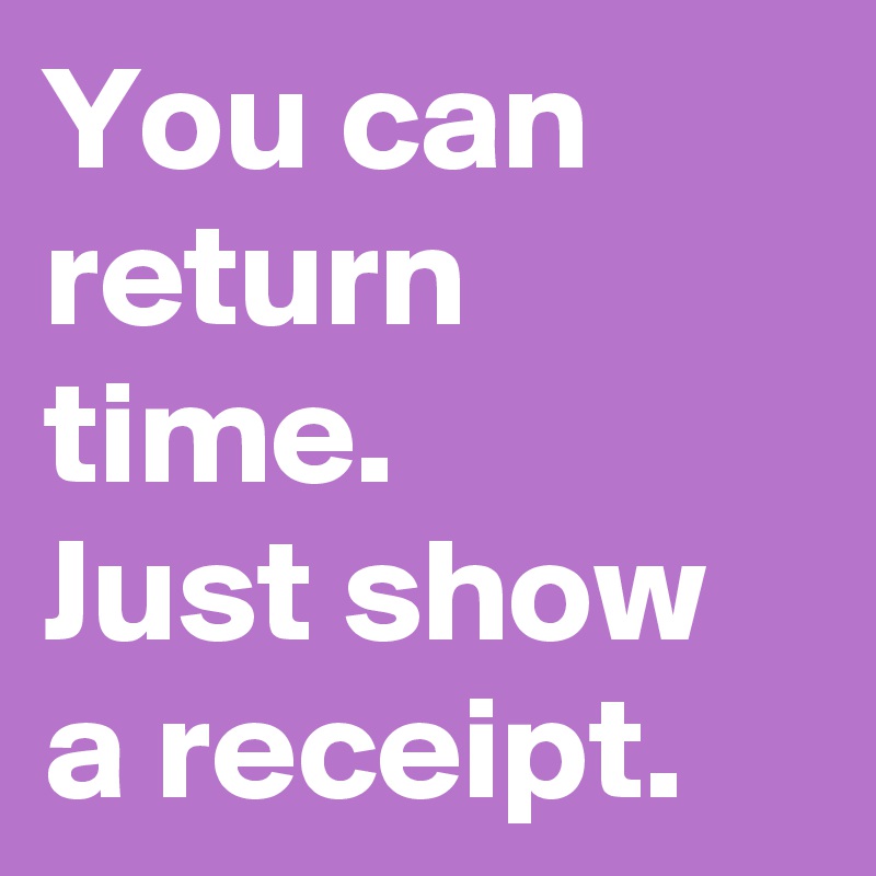 You can return time. 
Just show a receipt.