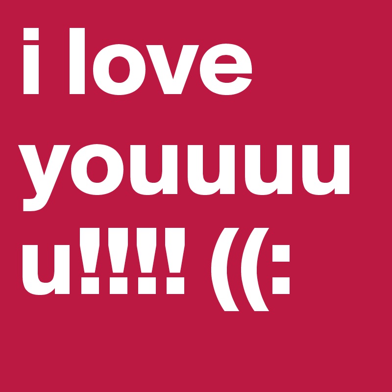 i love youuuuu!!!! ((: