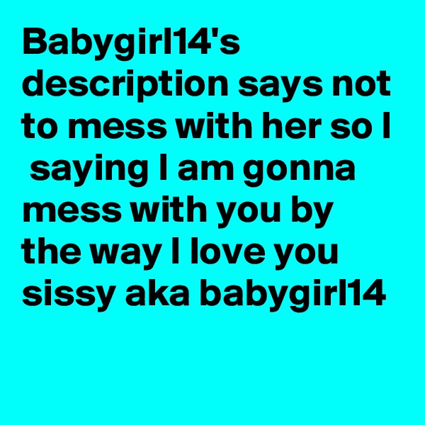 Babygirl14's description says not to mess with her so I  saying I am gonna mess with you by the way I love you sissy aka babygirl14
