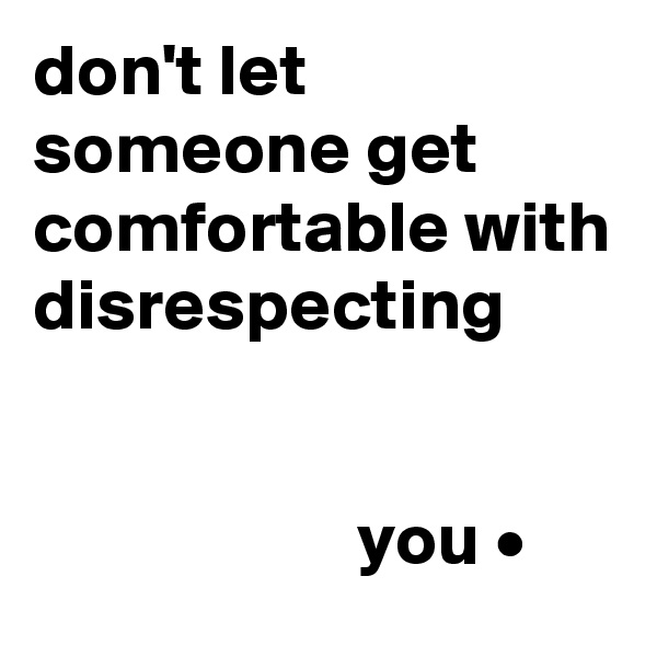 don't let someone get comfortable with disrespecting


                      you •