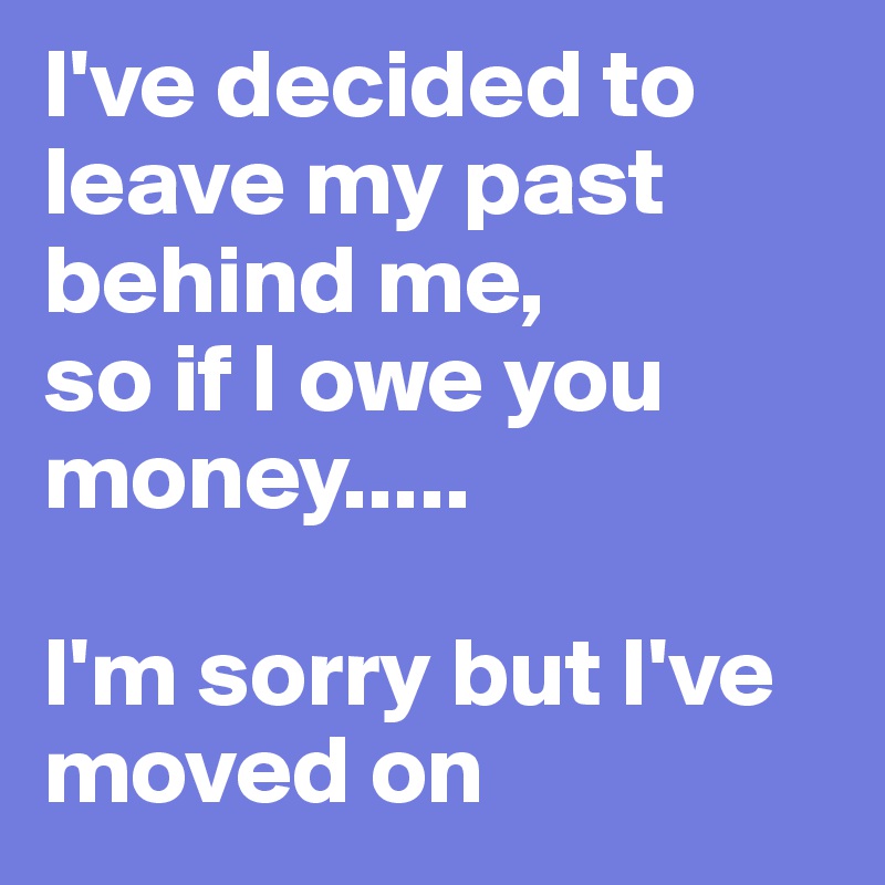 I've decided to leave my past behind me, 
so if I owe you money.....

I'm sorry but I've moved on