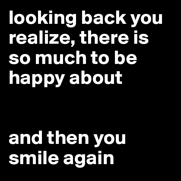 looking back you realize, there is so much to be happy about


and then you smile again