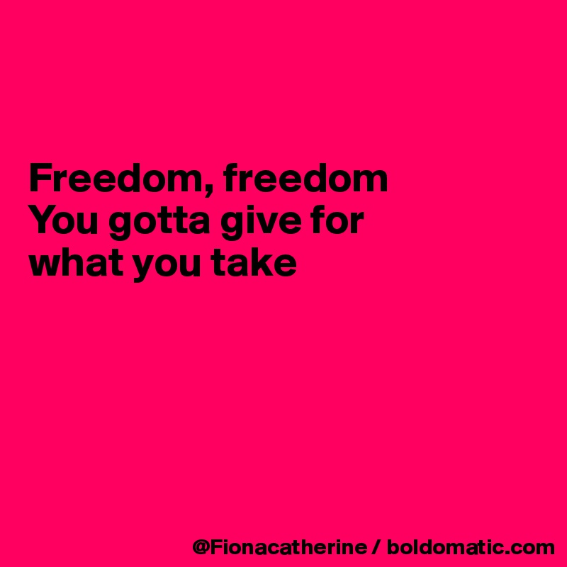 


Freedom, freedom
You gotta give for
what you take





