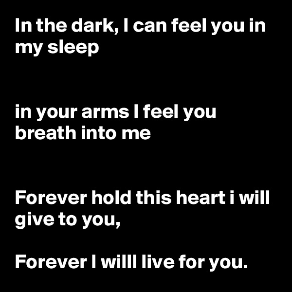 In the dark, I can feel you in my sleep


in your arms I feel you breath into me


Forever hold this heart i will give to you,

Forever I willl live for you.