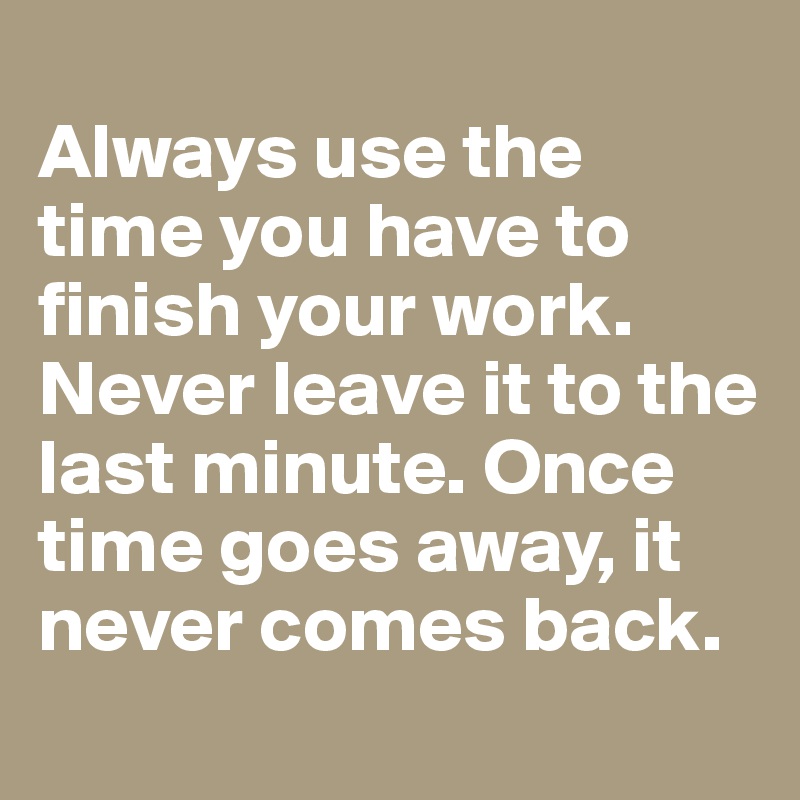 Always use the time you have to finish your work. Never leave it to the ...