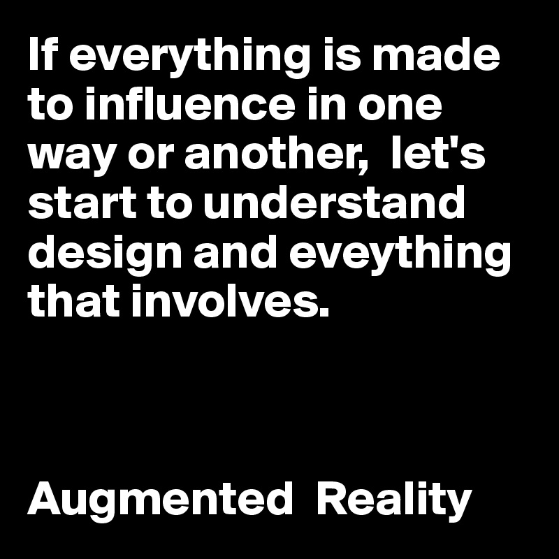 If everything is made to influence in one way or another,  let's start to understand design and eveything that involves.


                                         Augmented  Reality