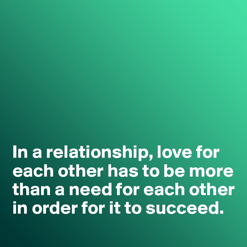 






In a relationship, love for each other has to be more than a need for each other in order for it to succeed. 