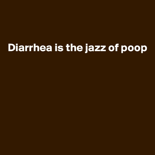 


Diarrhea is the jazz of poop







