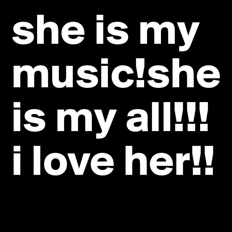 she is my music!she is my all!!! i love her!!