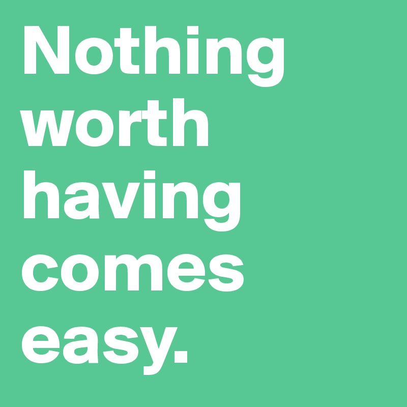 Nothing worth having comes easy.