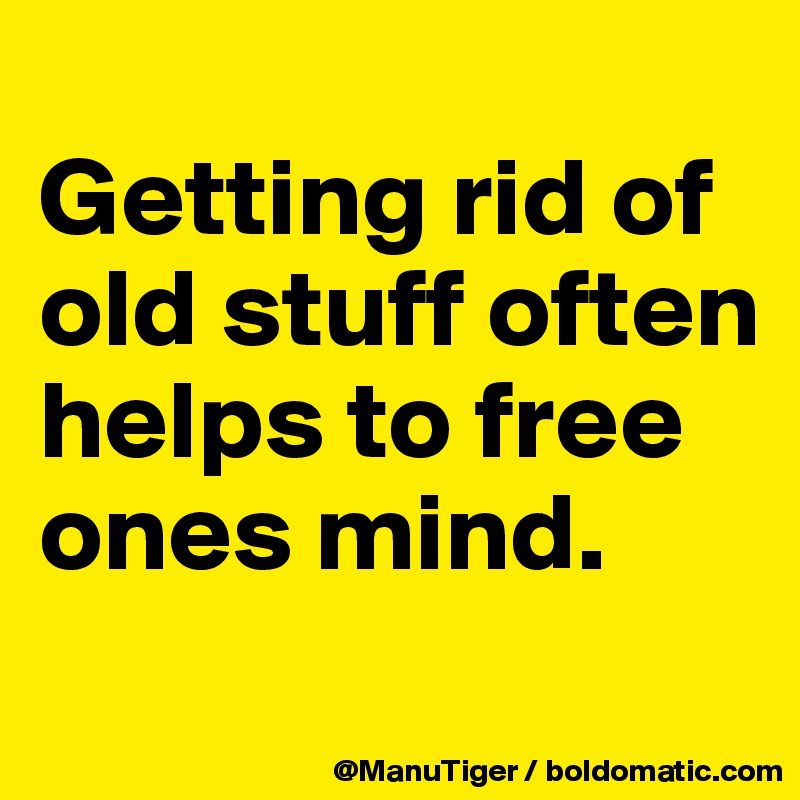 
Getting rid of old stuff often helps to free ones mind. 
