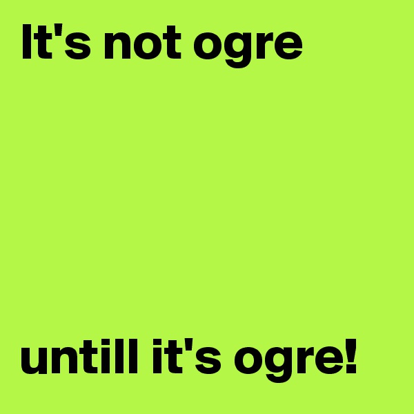 It's not ogre





untill it's ogre!