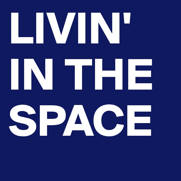 LIVIN' IN THE SPACE