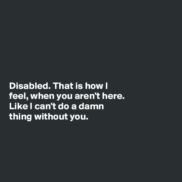 






Disabled. That is how I 
feel, when you aren't here. 
Like I can't do a damn 
thing without you. 




