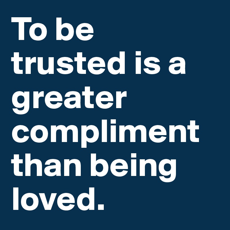 To be
trusted is a greater
compliment than being loved.