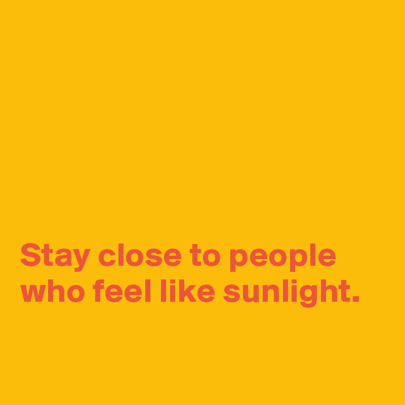 





Stay close to people who feel like sunlight.

