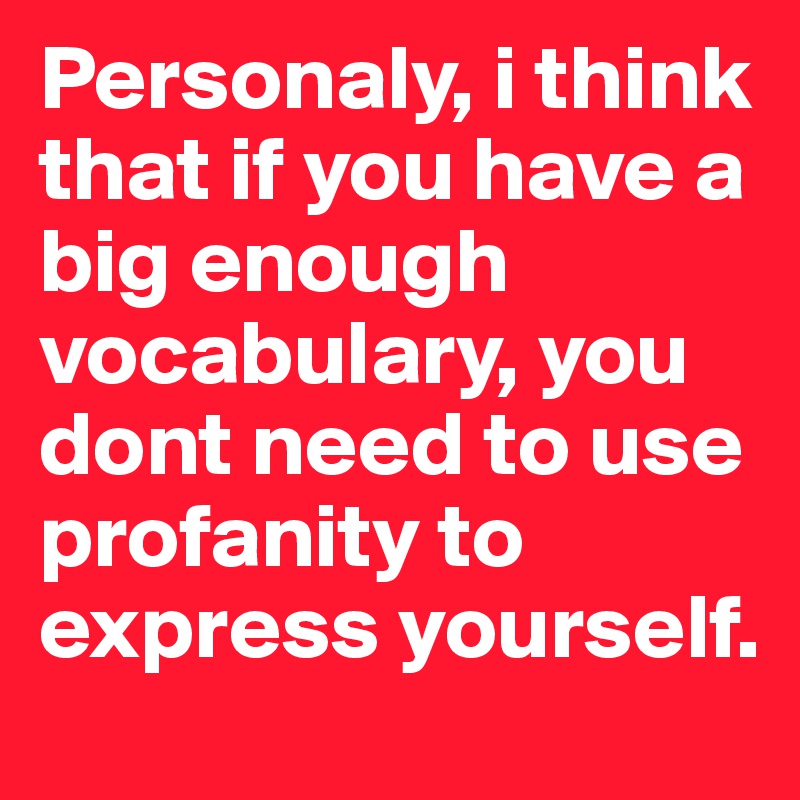 Personaly, i think that if you have a big enough vocabulary, you dont need to use profanity to express yourself.