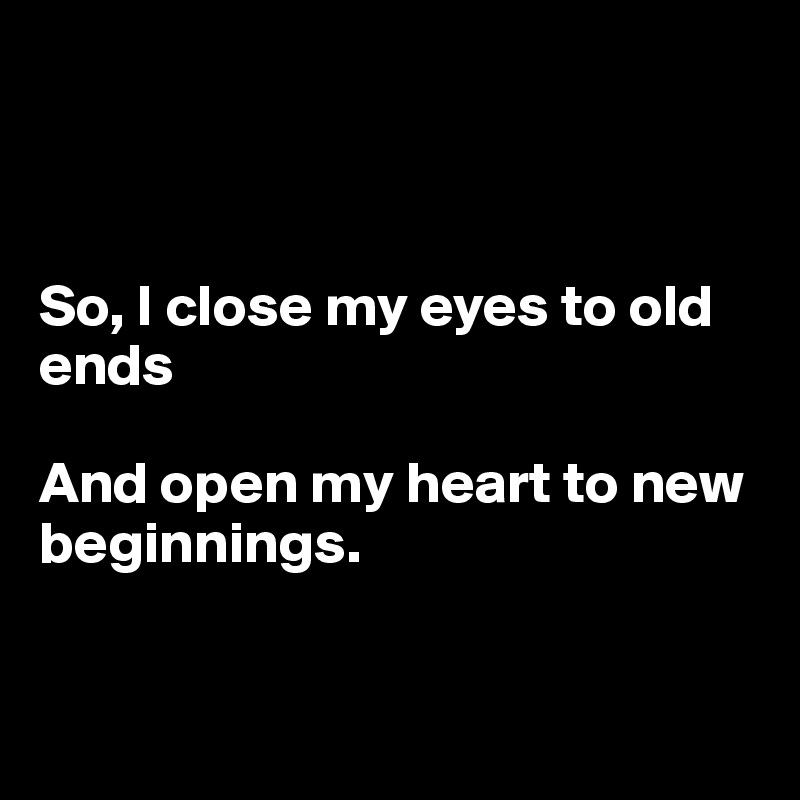 



So, I close my eyes to old ends

And open my heart to new beginnings. 



