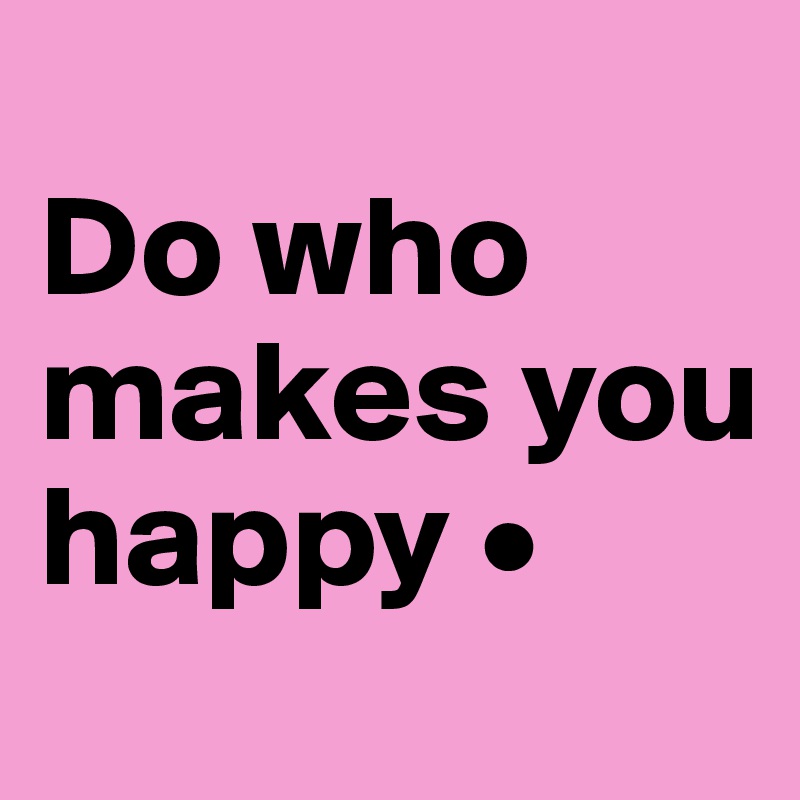 
Do who makes you happy •