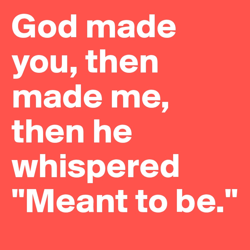 God made you, then made me, then he whispered "Meant to be."