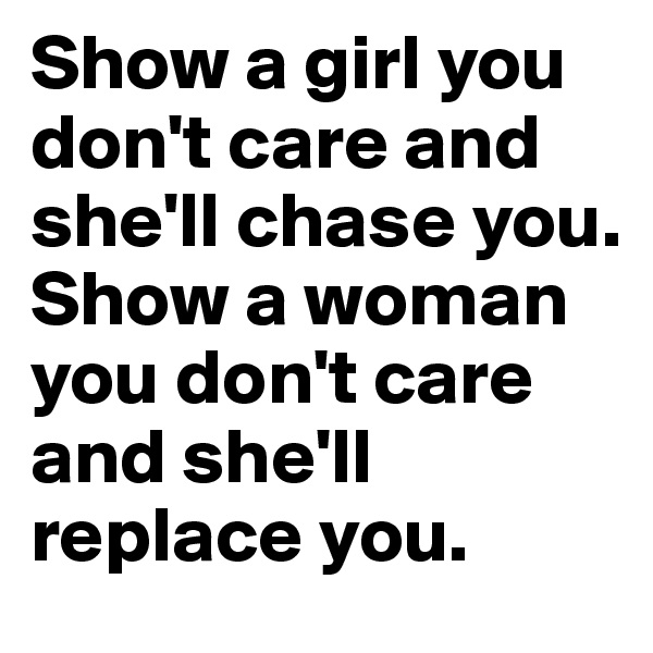 Show a girl you don't care and she'll chase you. Show a woman you don't care and she'll replace you.