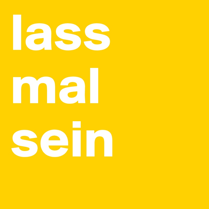 lass 
mal
sein