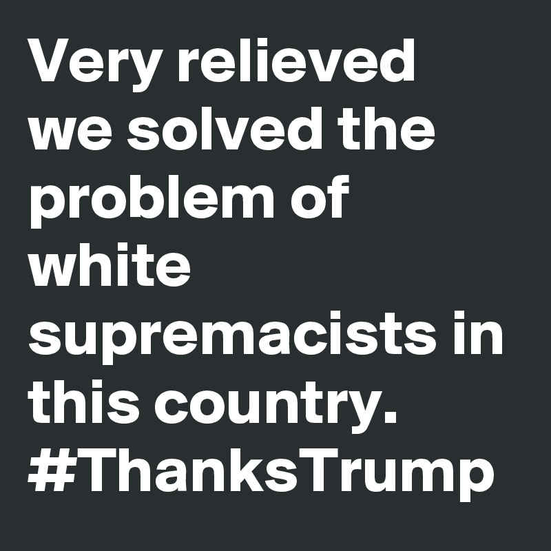 Very relieved we solved the problem of white supremacists in this country. #ThanksTrump