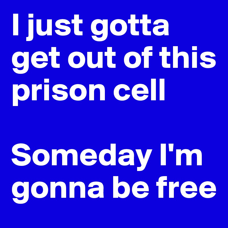 I just gotta get out of this prison cell

Someday I'm gonna be free