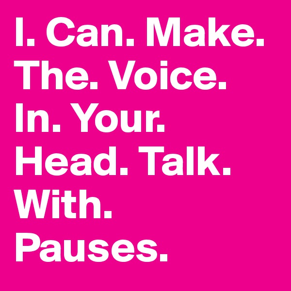 I. Can. Make. The. Voice. In. Your. Head. Talk. With. Pauses.
