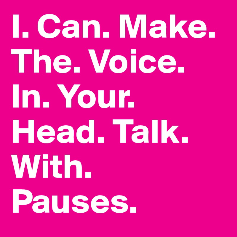 I. Can. Make. The. Voice. In. Your. Head. Talk. With. Pauses.