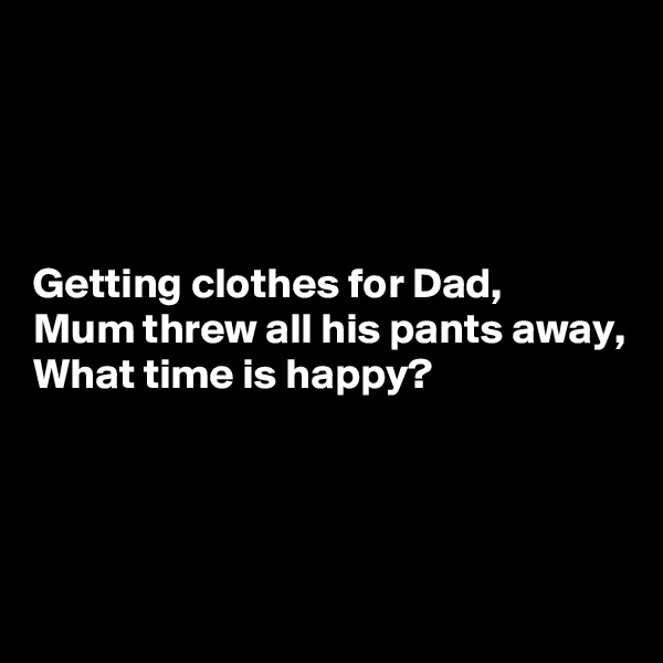 




Getting clothes for Dad,
Mum threw all his pants away,
What time is happy?




