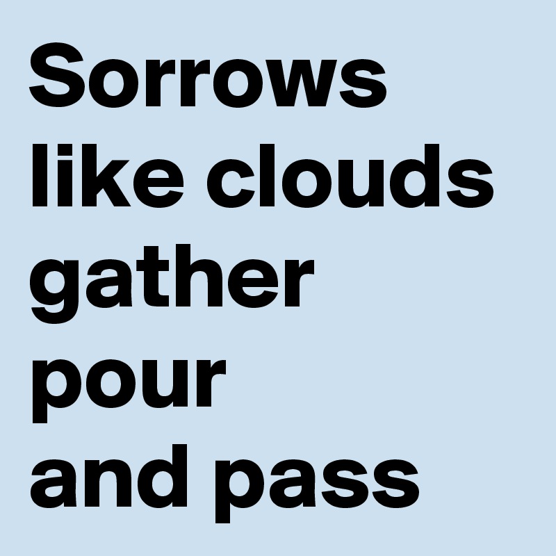 Sorrows
like clouds
gather
pour
and pass