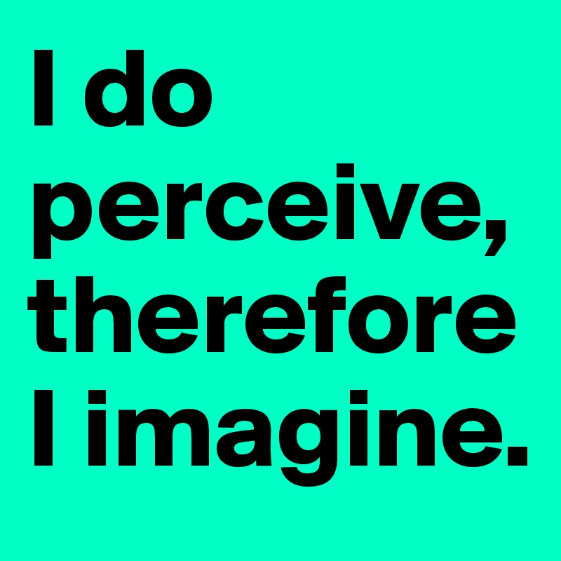 I do perceive, therefore I imagine.