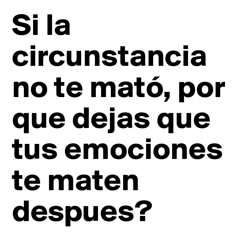 Si la circunstancia no te mató, por que dejas que tus emociones te maten despues? 