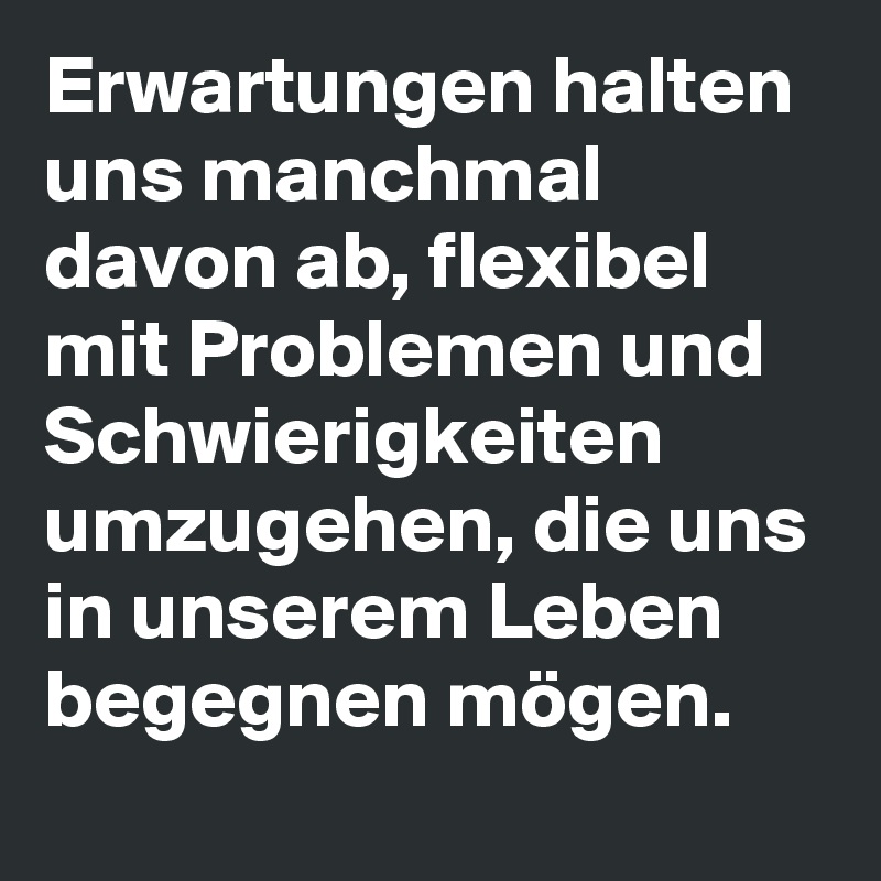 Erwartungen halten uns manchmal davon ab, flexibel mit Problemen und Schwierigkeiten umzugehen, die uns in unserem Leben begegnen mögen.